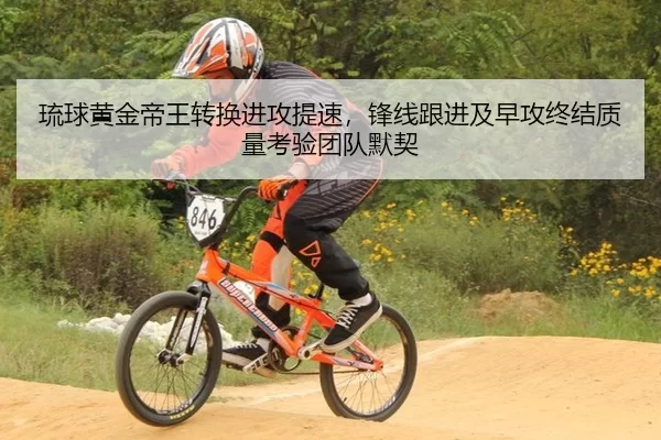 琉球黄金帝王转换进攻提速，锋线跟进及早攻终结质量考验团队默契